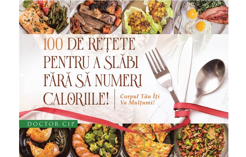 100 DE RETETE PENTRU A SLABI FARA SA NUMERI CALORIILE - Doctor Cip - Corpul tău îți va mulțumi!